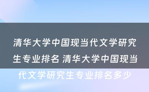 清华大学中国现当代文学研究生专业排名 清华大学中国现当代文学研究生专业排名多少