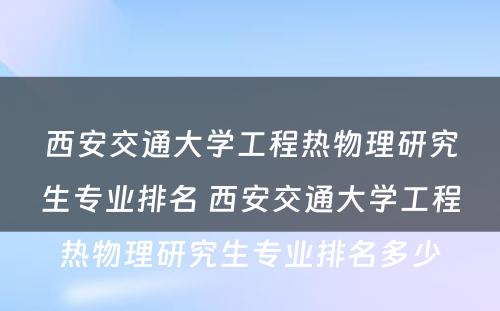 西安交通大学工程热物理研究生专业排名 西安交通大学工程热物理研究生专业排名多少