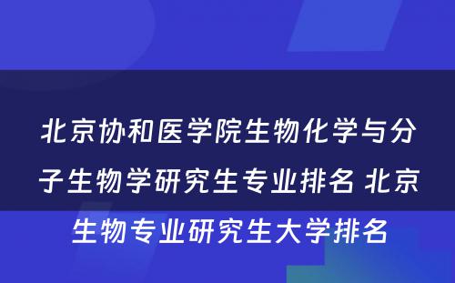 北京协和医学院生物化学与分子生物学研究生专业排名 北京生物专业研究生大学排名