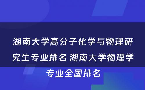 湖南大学高分子化学与物理研究生专业排名 湖南大学物理学专业全国排名