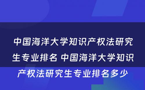 中国海洋大学知识产权法研究生专业排名 中国海洋大学知识产权法研究生专业排名多少