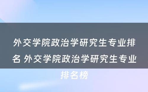 外交学院政治学研究生专业排名 外交学院政治学研究生专业排名榜