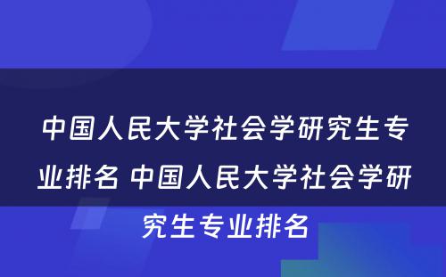 中国人民大学社会学研究生专业排名 中国人民大学社会学研究生专业排名