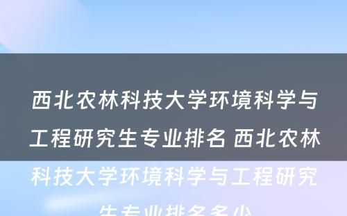 西北农林科技大学环境科学与工程研究生专业排名 西北农林科技大学环境科学与工程研究生专业排名多少