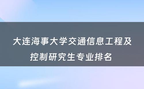 大连海事大学交通信息工程及控制研究生专业排名 