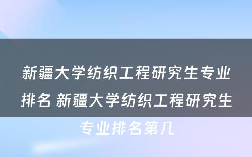 新疆大学纺织工程研究生专业排名 新疆大学纺织工程研究生专业排名第几