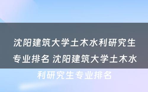 沈阳建筑大学土木水利研究生专业排名 沈阳建筑大学土木水利研究生专业排名