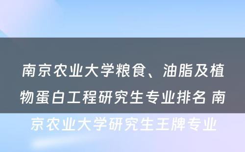 南京农业大学粮食、油脂及植物蛋白工程研究生专业排名 南京农业大学研究生王牌专业