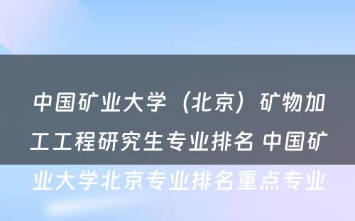 中国矿业大学（北京）矿物加工工程研究生专业排名 中国矿业大学北京专业排名重点专业