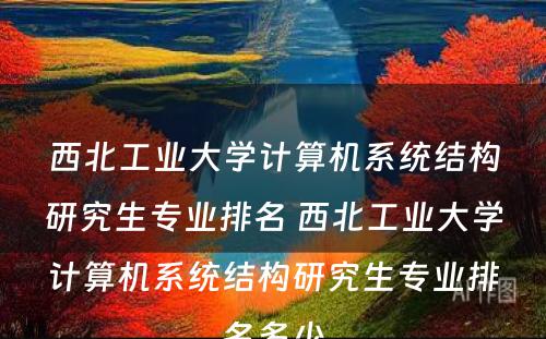 西北工业大学计算机系统结构研究生专业排名 西北工业大学计算机系统结构研究生专业排名多少