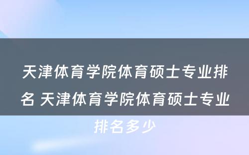 天津体育学院体育硕士专业排名 天津体育学院体育硕士专业排名多少