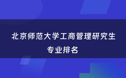 北京师范大学工商管理研究生专业排名 