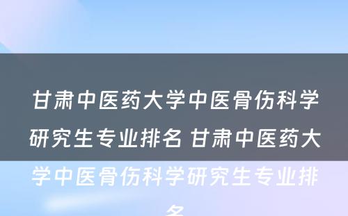 甘肃中医药大学中医骨伤科学研究生专业排名 甘肃中医药大学中医骨伤科学研究生专业排名