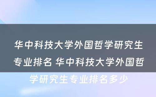 华中科技大学外国哲学研究生专业排名 华中科技大学外国哲学研究生专业排名多少