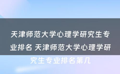 天津师范大学心理学研究生专业排名 天津师范大学心理学研究生专业排名第几