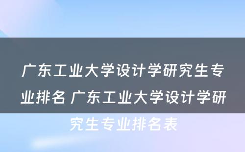 广东工业大学设计学研究生专业排名 广东工业大学设计学研究生专业排名表