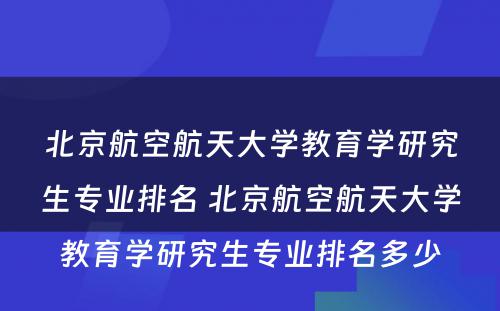 北京航空航天大学教育学研究生专业排名 北京航空航天大学教育学研究生专业排名多少