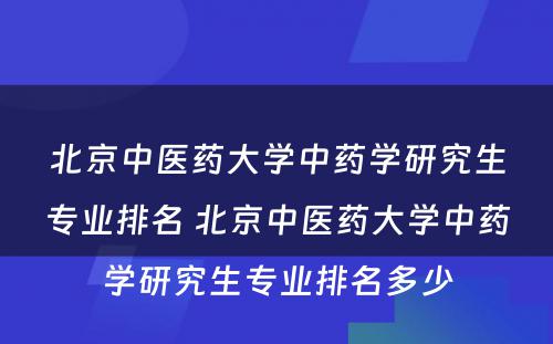 北京中医药大学中药学研究生专业排名 北京中医药大学中药学研究生专业排名多少