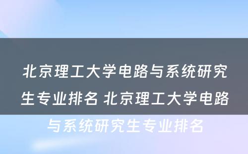 北京理工大学电路与系统研究生专业排名 北京理工大学电路与系统研究生专业排名