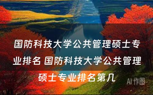 国防科技大学公共管理硕士专业排名 国防科技大学公共管理硕士专业排名第几