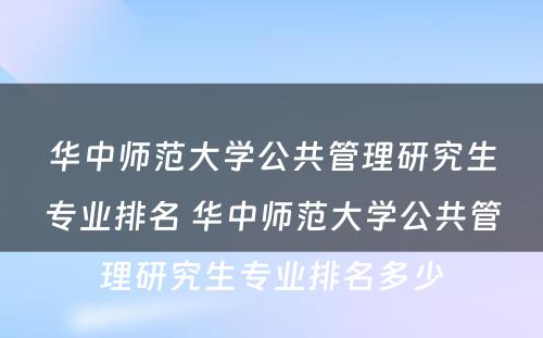 华中师范大学公共管理研究生专业排名 华中师范大学公共管理研究生专业排名多少