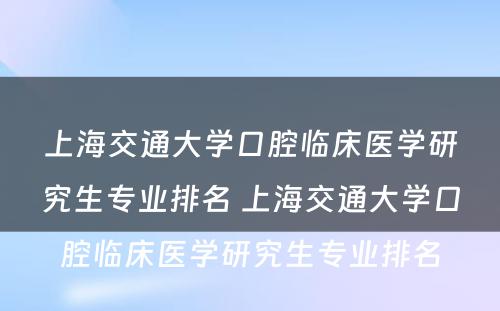 上海交通大学口腔临床医学研究生专业排名 上海交通大学口腔临床医学研究生专业排名