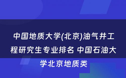 中国地质大学(北京)油气井工程研究生专业排名 中国石油大学北京地质类