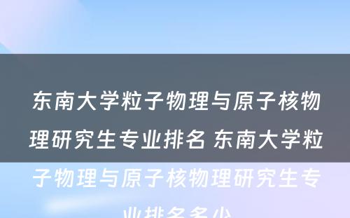 东南大学粒子物理与原子核物理研究生专业排名 东南大学粒子物理与原子核物理研究生专业排名多少