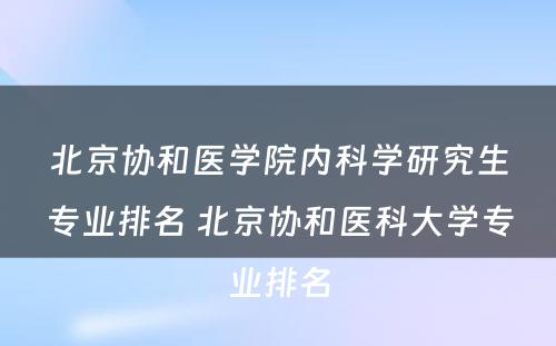 北京协和医学院内科学研究生专业排名 北京协和医科大学专业排名