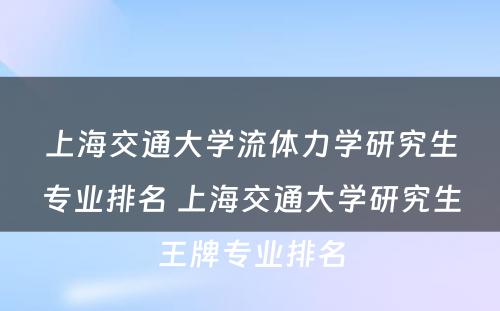 上海交通大学流体力学研究生专业排名 上海交通大学研究生王牌专业排名