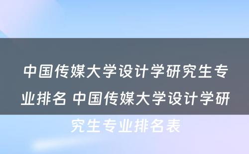 中国传媒大学设计学研究生专业排名 中国传媒大学设计学研究生专业排名表