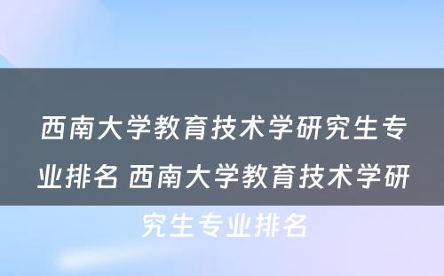 西南大学教育技术学研究生专业排名 西南大学教育技术学研究生专业排名