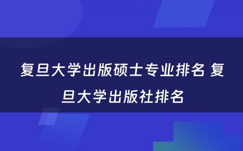 复旦大学出版硕士专业排名 复旦大学出版社排名