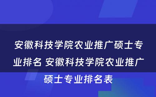 安徽科技学院农业推广硕士专业排名 安徽科技学院农业推广硕士专业排名表