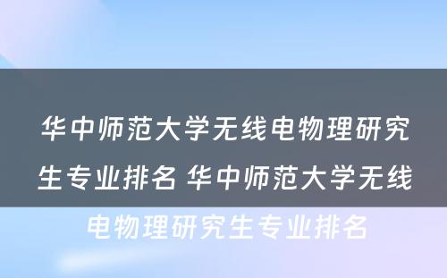 华中师范大学无线电物理研究生专业排名 华中师范大学无线电物理研究生专业排名