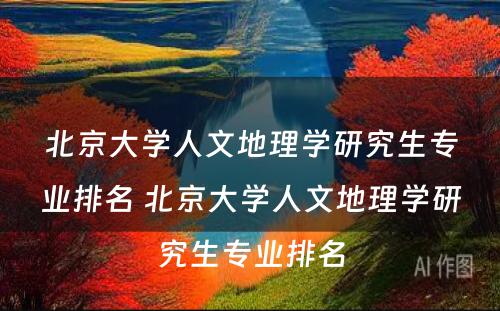 北京大学人文地理学研究生专业排名 北京大学人文地理学研究生专业排名