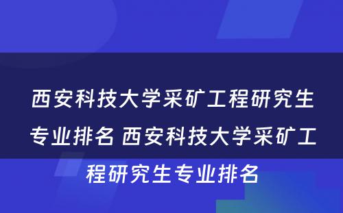 西安科技大学采矿工程研究生专业排名 西安科技大学采矿工程研究生专业排名