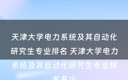 天津大学电力系统及其自动化研究生专业排名 天津大学电力系统及其自动化研究生专业排名多少