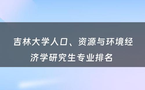 吉林大学人口、资源与环境经济学研究生专业排名 