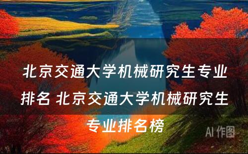 北京交通大学机械研究生专业排名 北京交通大学机械研究生专业排名榜