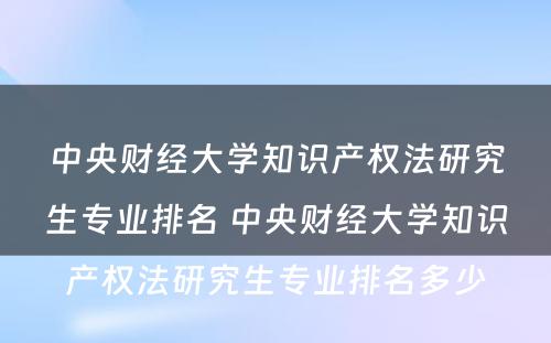 中央财经大学知识产权法研究生专业排名 中央财经大学知识产权法研究生专业排名多少