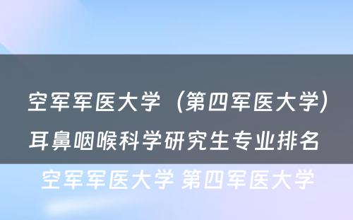 空军军医大学（第四军医大学）耳鼻咽喉科学研究生专业排名 空军军医大学 第四军医大学