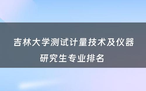 吉林大学测试计量技术及仪器研究生专业排名 