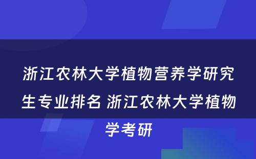 浙江农林大学植物营养学研究生专业排名 浙江农林大学植物学考研