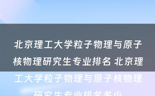 北京理工大学粒子物理与原子核物理研究生专业排名 北京理工大学粒子物理与原子核物理研究生专业排名多少