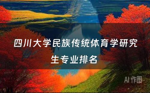 四川大学民族传统体育学研究生专业排名 