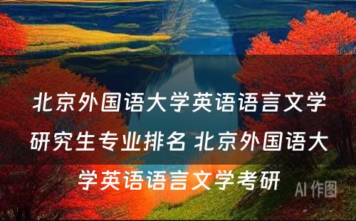 北京外国语大学英语语言文学研究生专业排名 北京外国语大学英语语言文学考研