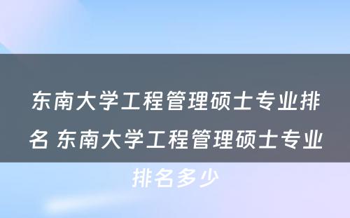 东南大学工程管理硕士专业排名 东南大学工程管理硕士专业排名多少