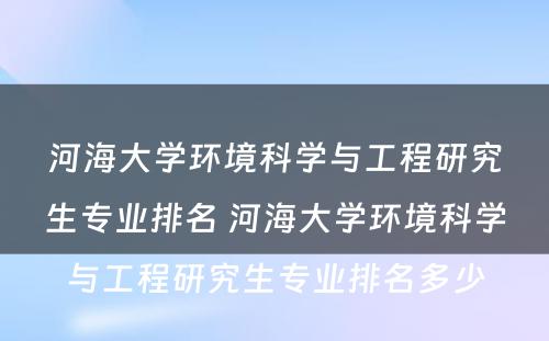 河海大学环境科学与工程研究生专业排名 河海大学环境科学与工程研究生专业排名多少