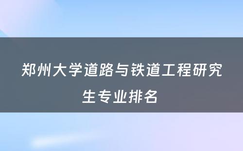 郑州大学道路与铁道工程研究生专业排名 